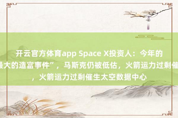 开云官方体育app Space X投资人：今年的IPO将是“史上最大的造富事件”，马斯克仍被低估，火箭运力过剩催生太空数据中心