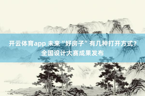 开云体育app 未来“好房子”有几种打开方式？全国设计大赛成果发布