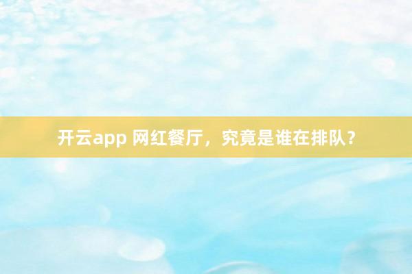 开云app 网红餐厅，究竟是谁在排队？