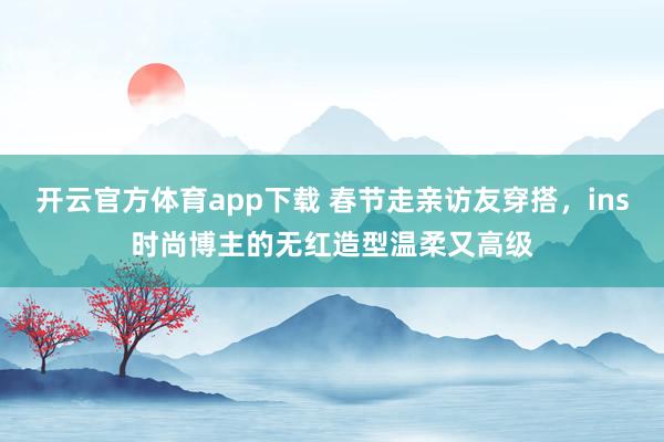开云官方体育app下载 春节走亲访友穿搭，ins时尚博主的无红造型温柔又高级