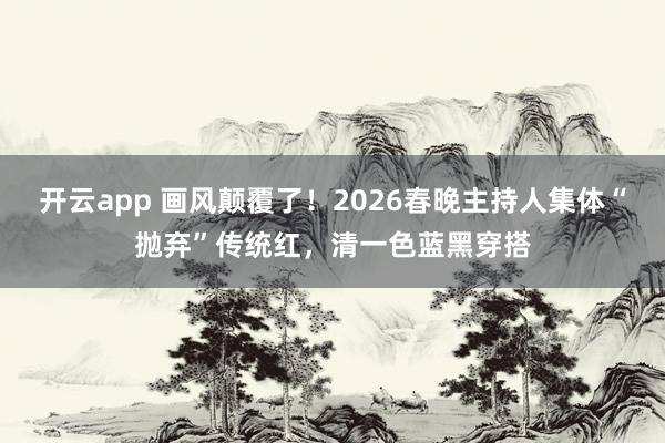 开云app 画风颠覆了！2026春晚主持人集体“抛弃”传统红，清一色蓝黑穿搭
