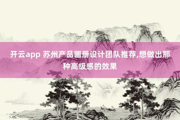 开云app 苏州产品画册设计团队推荐，想做出那种高级感的效果