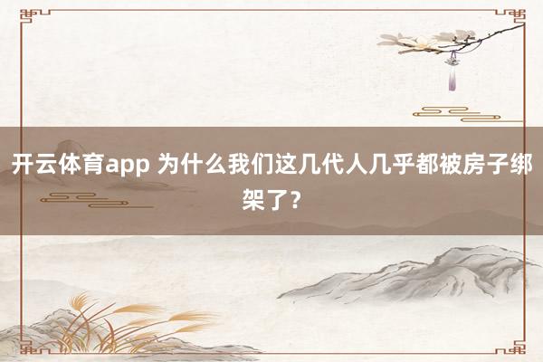 开云体育app 为什么我们这几代人几乎都被房子绑架了？