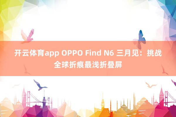 开云体育app OPPO Find N6 三月见：挑战全球折痕最浅折叠屏
