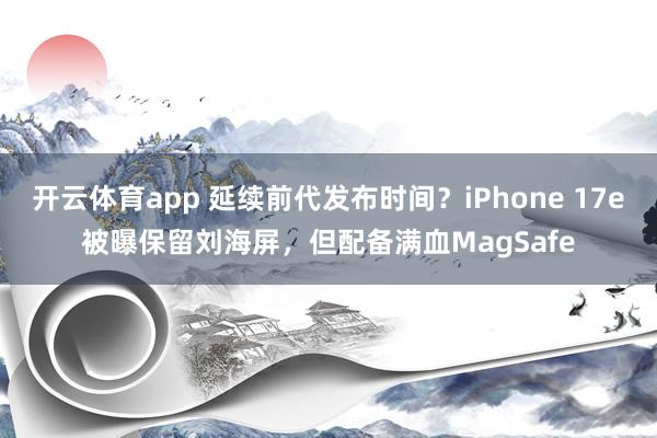 开云体育app 延续前代发布时间？iPhone 17e被曝保留刘海屏，但配备满血MagSafe