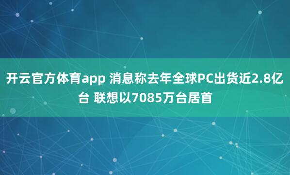 开云官方体育app 消息称去年全球PC出货近2.8亿台 联想以7085万台居首