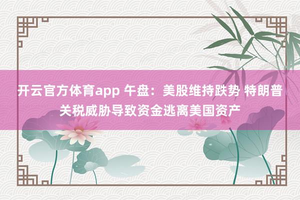 开云官方体育app 午盘：美股维持跌势 特朗普关税威胁导致资金逃离美国资产