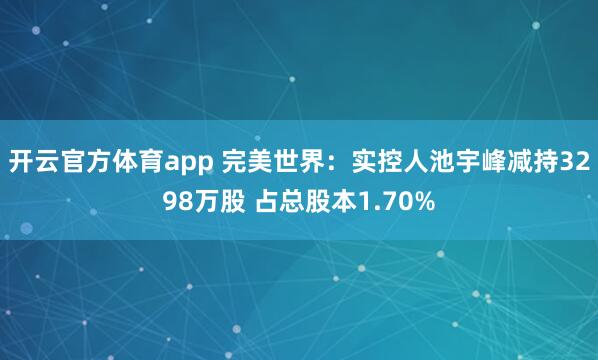 开云官方体育app 完美世界：实控人池宇峰减持3298万股 占总股本1.70%
