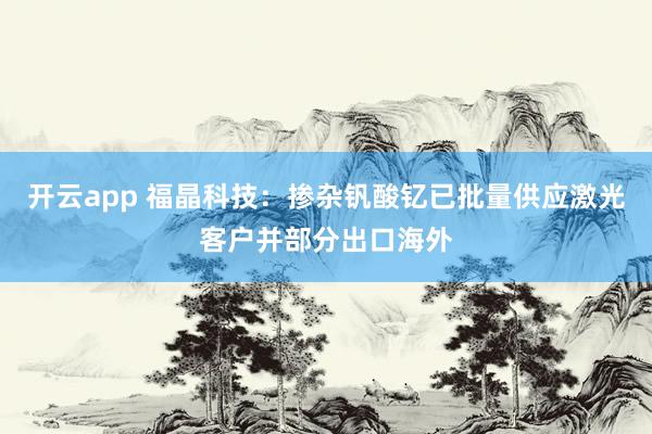 开云app 福晶科技：掺杂钒酸钇已批量供应激光客户并部分出口海外