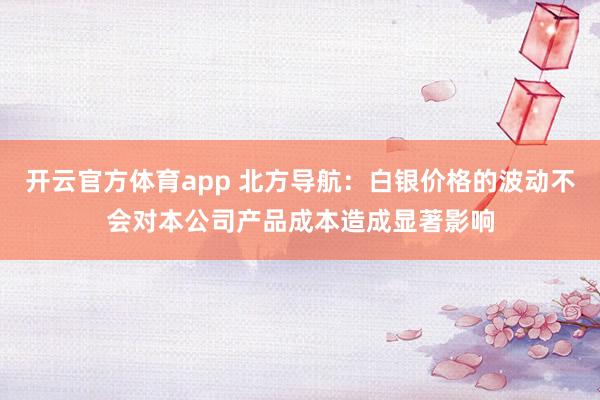 开云官方体育app 北方导航：白银价格的波动不会对本公司产品成本造成显著影响