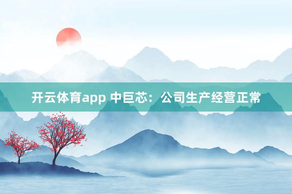 开云体育app 中巨芯：公司生产经营正常