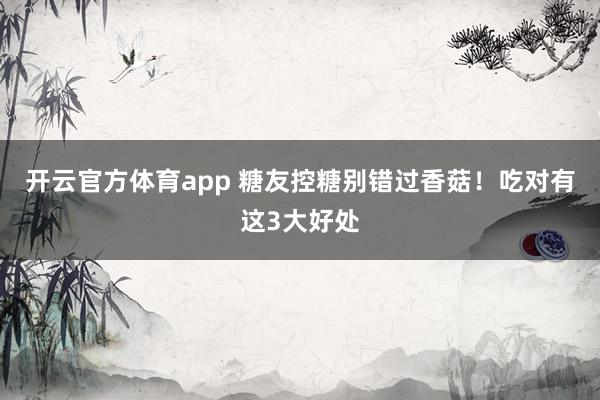 开云官方体育app 糖友控糖别错过香菇！吃对有这3大好处
