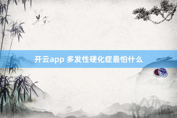 开云app 多发性硬化症最怕什么