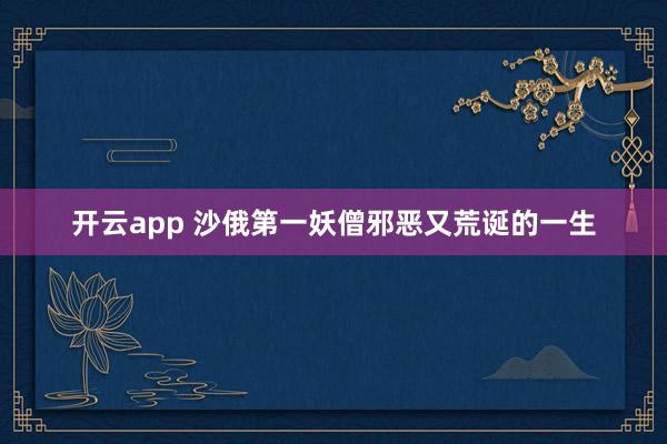 开云app 沙俄第一妖僧邪恶又荒诞的一生