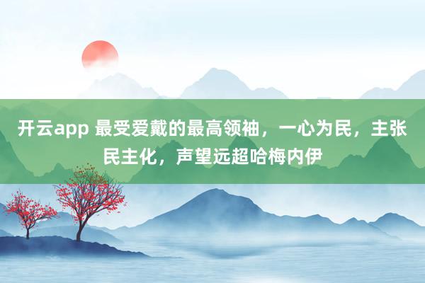 开云app 最受爱戴的最高领袖，一心为民，主张民主化，声望远超哈梅内伊