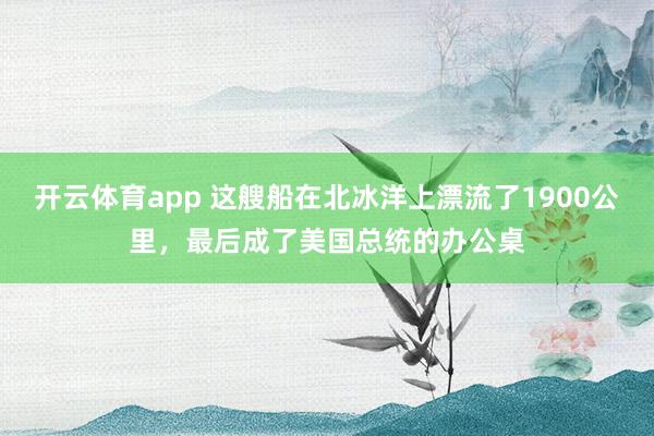 开云体育app 这艘船在北冰洋上漂流了1900公里，最后成了美国总统的办公桌