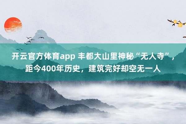 开云官方体育app 丰都大山里神秘“无人寺”，距今400年历史，建筑完好却空无一人