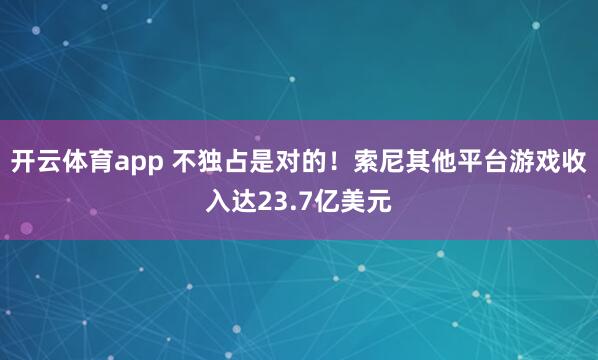 开云体育app 不独占是对的！索尼其他平台游戏收入达23.7亿美元