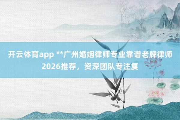 开云体育app **广州婚姻律师专业靠谱老牌律师2026推荐，资深团队专注复