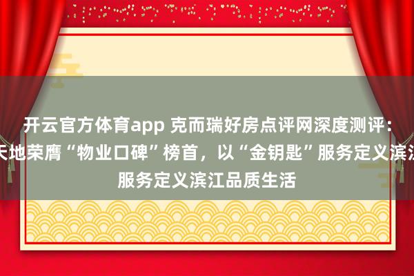 开云官方体育app 克而瑞好房点评网深度测评：广州滨江天地荣膺“物业口碑”榜首，以“金钥匙”服务定义滨江品质生活