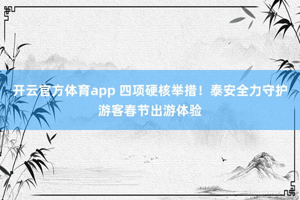开云官方体育app 四项硬核举措！泰安全力守护游客春节出游体验
