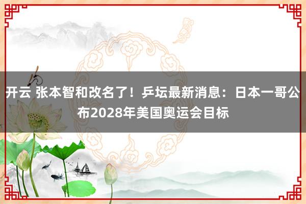 开云 张本智和改名了！乒坛最新消息：日本一哥公布2028年美国奥运会目标