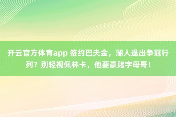开云官方体育app 签约巴夫金，湖人退出争冠行列？别轻视佩林卡，他要豪赌字母哥！