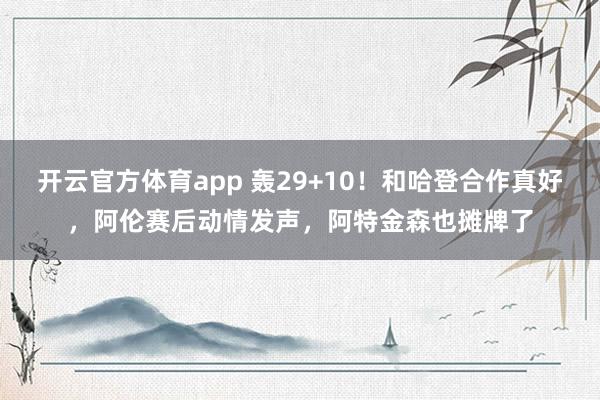 开云官方体育app 轰29+10！和哈登合作真好，阿伦赛后动情发声，阿特金森也摊牌了