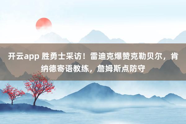 开云app 胜勇士采访！雷迪克爆赞克勒贝尔，肯纳德寄语教练，詹姆斯点防守