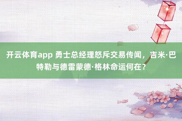 开云体育app 勇士总经理怒斥交易传闻，吉米·巴特勒与德雷蒙德·格林命运何在？