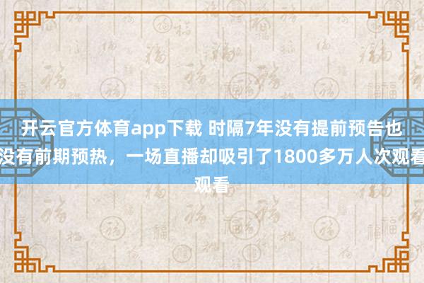 开云官方体育app下载 时隔7年没有提前预告也没有前期预热，一场直播却吸引了1800多万人次观看