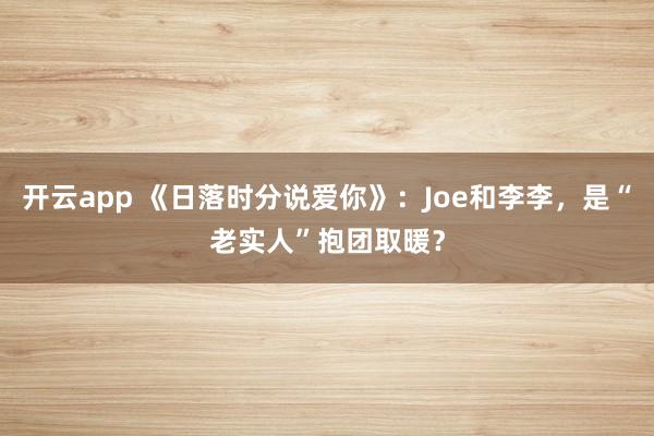 开云app 《日落时分说爱你》：Joe和李李，是“老实人”抱团取暖？