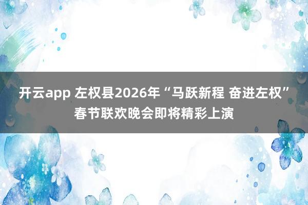 开云app 左权县2026年“马跃新程 奋进左权”春节联欢晚会即将精彩上演