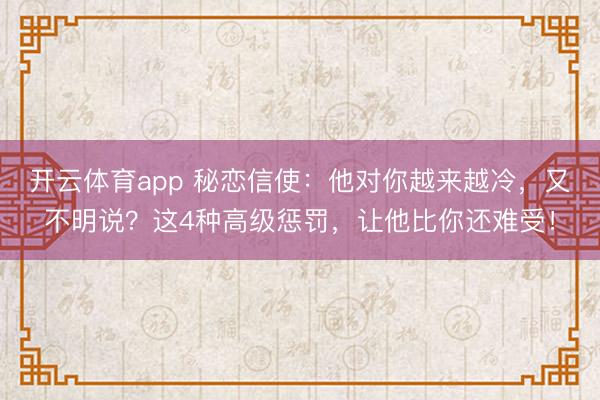 开云体育app 秘恋信使：他对你越来越冷，又不明说？这4种高级惩罚，让他比你还难受！