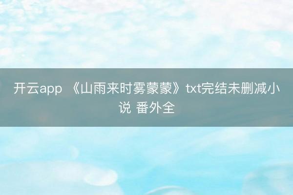 开云app 《山雨来时雾蒙蒙》txt完结未删减小说 番外全