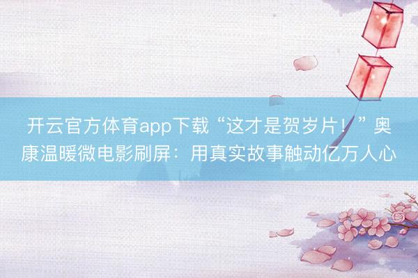 开云官方体育app下载 “这才是贺岁片！” 奥康温暖微电影刷屏：用真实故事触动亿万人心
