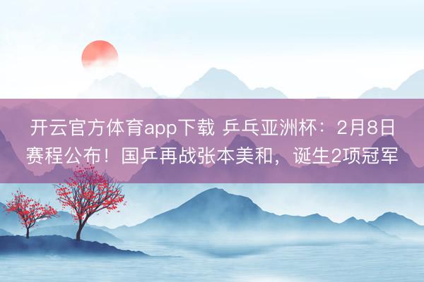 开云官方体育app下载 乒乓亚洲杯：2月8日赛程公布！国乒再战张本美和，诞生2项冠军