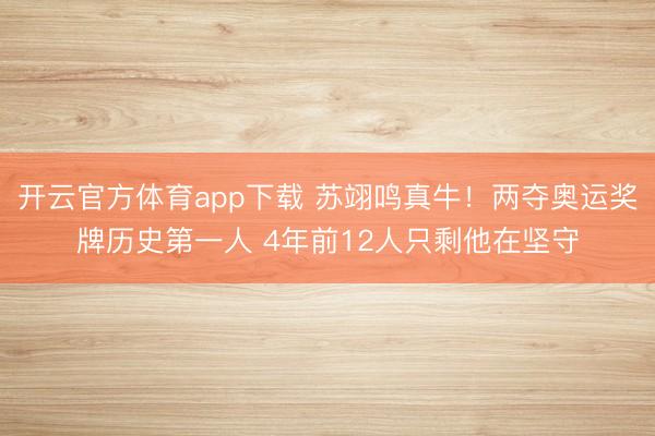 开云官方体育app下载 苏翊鸣真牛！两夺奥运奖牌历史第一人 4年前12人只剩他在坚守