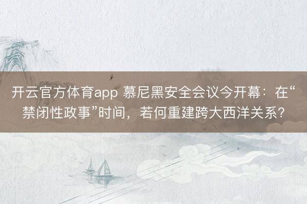 开云官方体育app 慕尼黑安全会议今开幕：在“禁闭性政事”时间，若何重建跨大西洋关系？