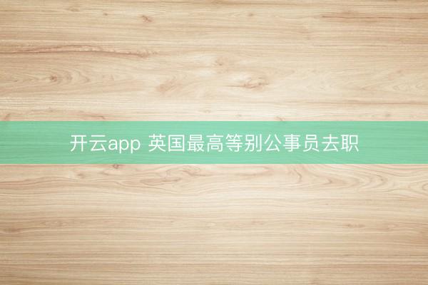 开云app 英国最高等别公事员去职