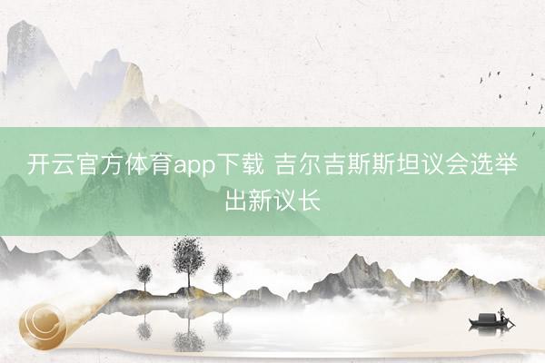 开云官方体育app下载 吉尔吉斯斯坦议会选举出新议长