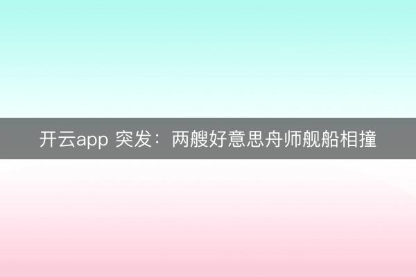 开云app 突发：两艘好意思舟师舰船相撞