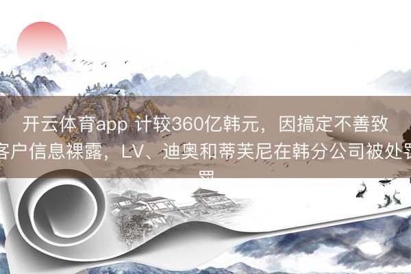 开云体育app 计较360亿韩元,因搞定不善致客户信息裸露,LV、迪奥和蒂芙尼在韩分公司被处罚