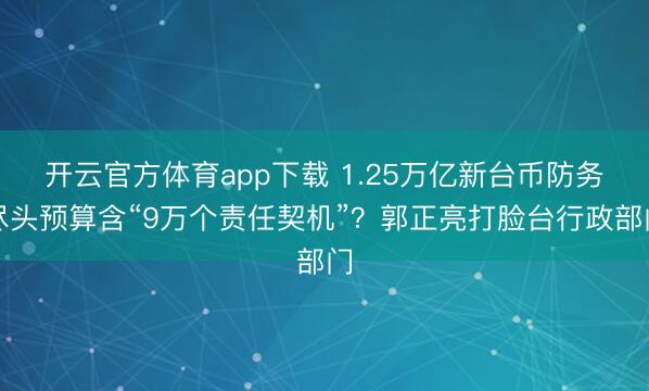 开云官方体育app下载 1.25万亿新台币防务尽头预算含“9万个责任契机”？郭正亮打脸台行政部门