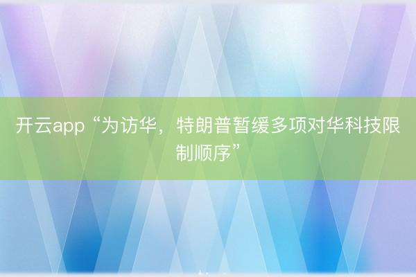 开云app “为访华,特朗普暂缓多项对华科技限制顺序”