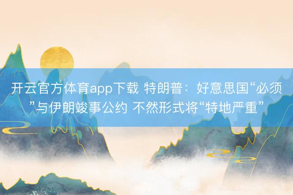 开云官方体育app下载 特朗普:好意思国“必须”与伊朗竣事公约 不然形式将“特地严重”