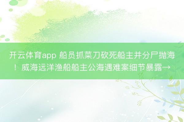 开云体育app 船员抓菜刀砍死船主并分尸抛海！威海远洋渔船船主公海遇难案细节暴露→
