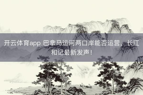 开云体育app 巴拿马运河两口岸能否运营,长江和记最新发声!