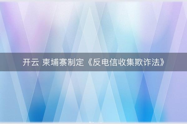 开云 柬埔寨制定《反电信收集欺诈法》