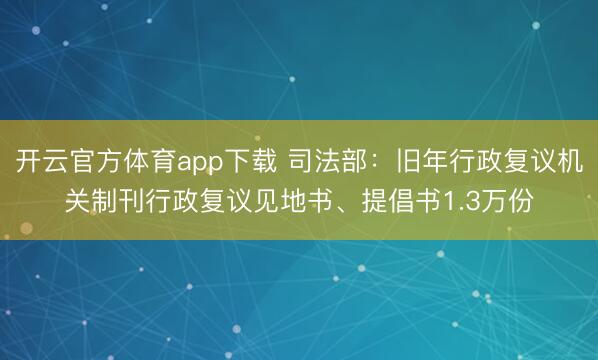开云官方体育app下载 司法部：旧年行政复议机关制刊行政复议见地书、提倡书1.3万份